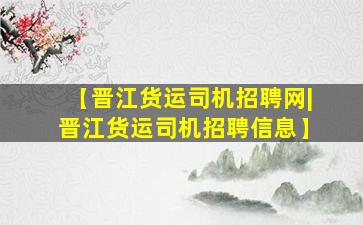 【晋江货运司机招聘网|晋江货运司机招聘信息】